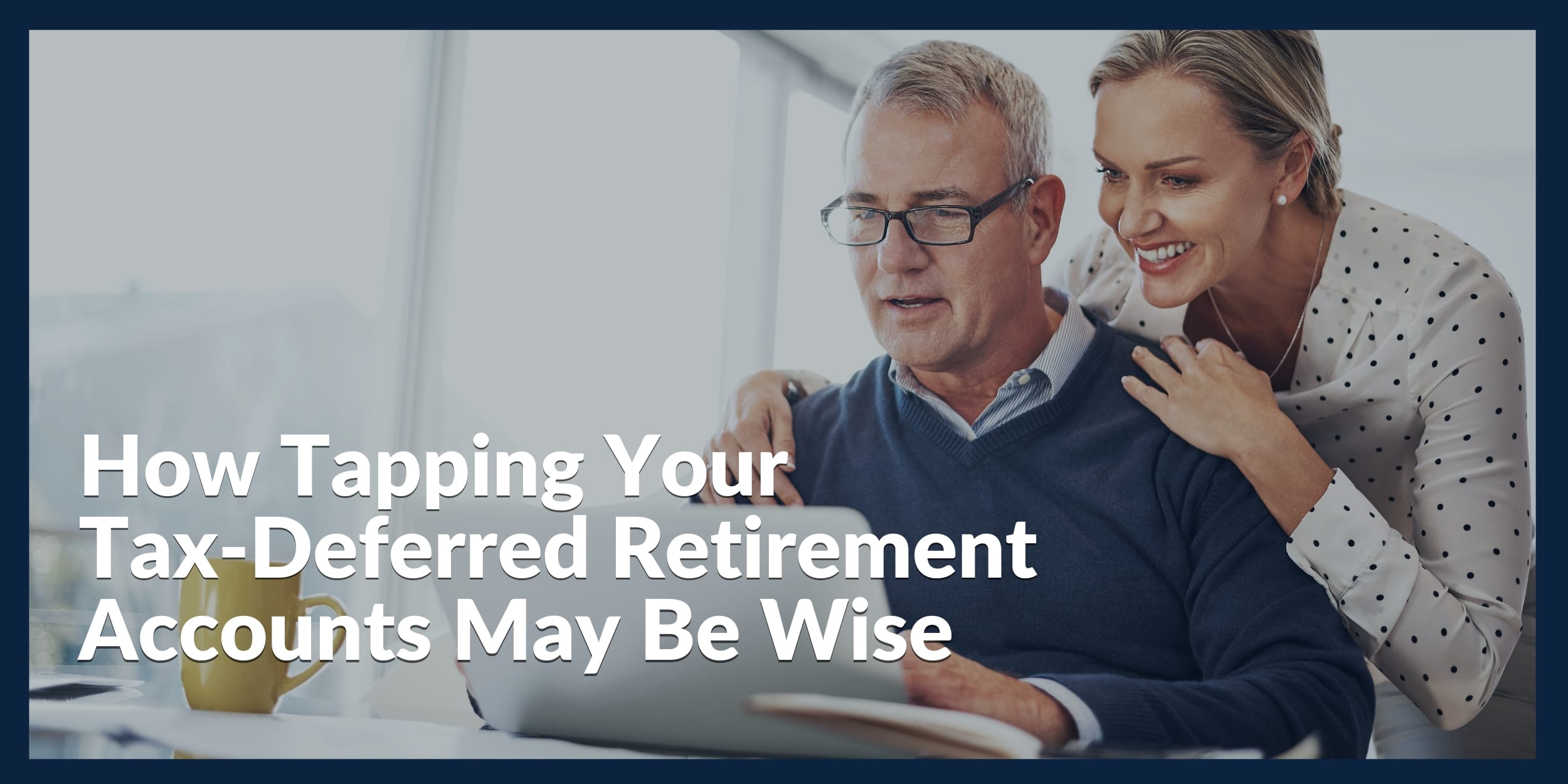 How Tapping Your Tax-Deferred Retirement Accounts May Be Wise